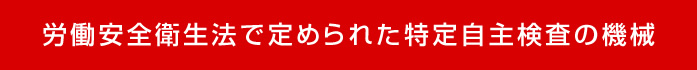 労働安全衛生法で定められた特定自主検査の機械